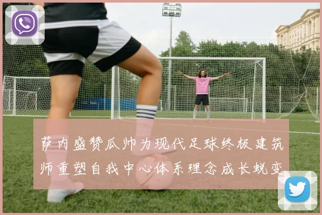 萨内盛赞瓜帅为现代足球终极建筑师重塑自我中心体系理念成长蜕变